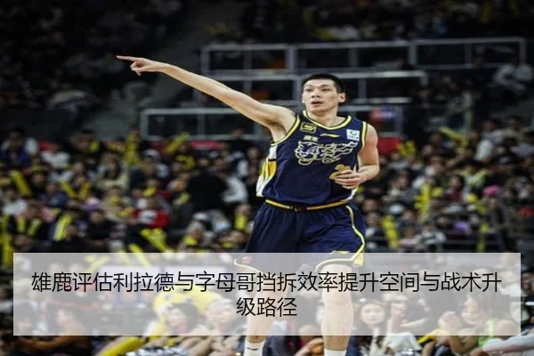 雄鹿评估利拉德与字母哥挡拆效率提升空间与战术升级路径