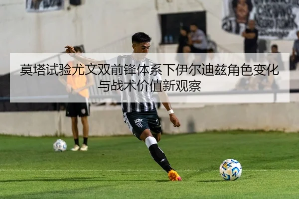 莫塔试验尤文双前锋体系下伊尔迪兹角色变化与战术价值新观察