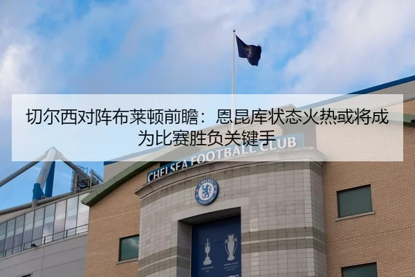 切尔西对阵布莱顿前瞻：恩昆库状态火热或将成为比赛胜负关键手